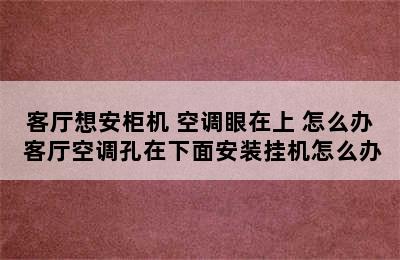 客厅想安柜机 空调眼在上 怎么办 客厅空调孔在下面安装挂机怎么办